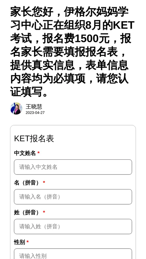 家长您好，伊格尔妈妈学习中心正在组织8月的KET考试，报名费1500元，报名家长需要填报报名表，提供真实信息，表单信息内容均为必填项，请您认证填写。